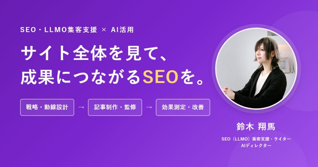 SEO・LLMO集客支援×AI活用。サイト全体を見て、成果につながるSEOを。戦略・動線設計、記事制作・監修、効果測定・改善。SEO/LLMO集客支援・ライター・AIディレクター 鈴木翔馬