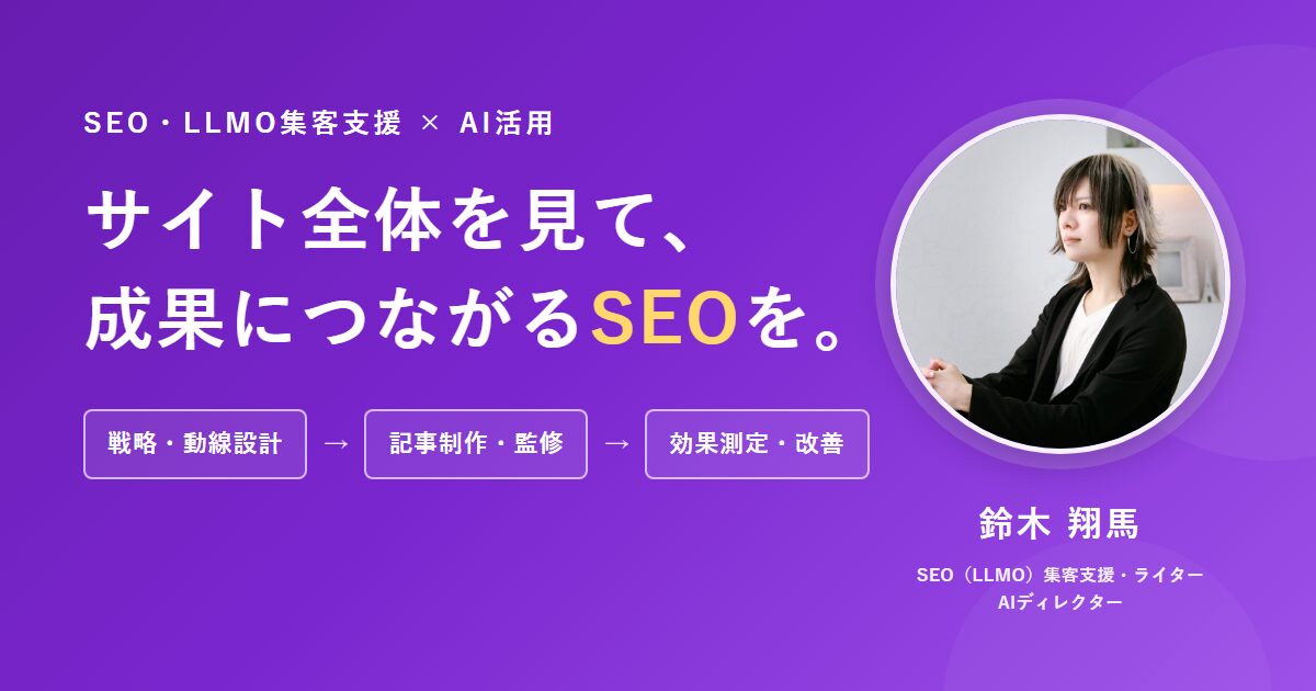 SEO・LLMO集客支援×AI活用。サイト全体を見て、成果につながるSEOを。戦略・動線設計、記事制作・監修、効果測定・改善。SEO/LLMO集客支援・ライター・AIディレクター 鈴木翔馬