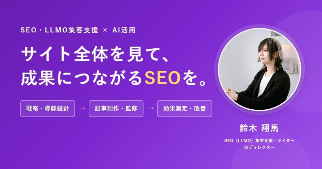 SEO・LLMO集客支援×AI活用。サイト全体を見て、成果につながるSEOを。戦略・導線設計、記事制作・監修、効果測定・改善。SEO/LLMO集客支援・ライター・AIディレクター 鈴木翔馬