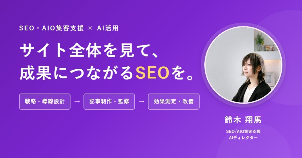 SEO・AIO集客支援×AI活用。サイト全体を見て、成果につながるSEOを。戦略・導線設計、記事制作・監修、効果測定・改善。SEO/AIO集客支援・AIディレクター 鈴木翔馬